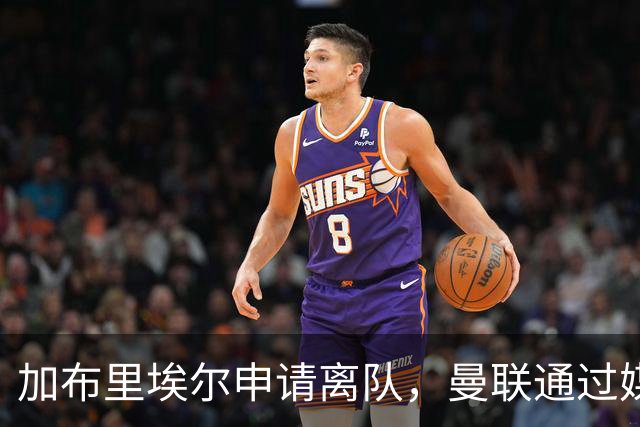 加布里埃尔申请离队，曼联通过媒体得知他已赴西班牙