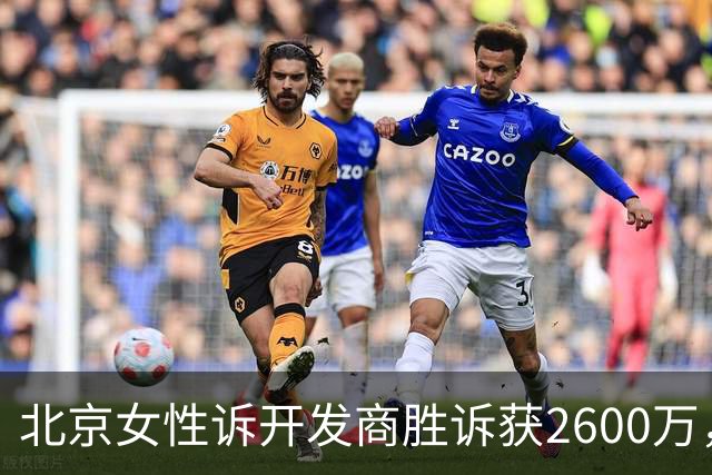 北京女性诉开发商胜诉获2600万，律师费纠纷引发诉讼